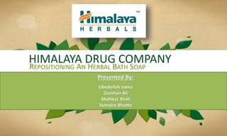 HIMALAYA DRUG COMPANY
REPOSITIONING AN HERBAL BATH SOAP
Presented By:
Ubedullah samo
Zeeshan Ali
Shahbaz Shah
Sumaira Bhutto
 