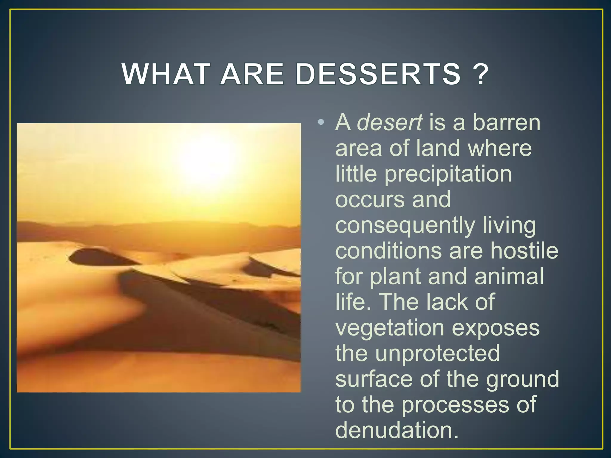 • A desert is a barren
area of land where
little precipitation
occurs and
consequently living
conditions are hostile
for plant and animal
life. The lack of
vegetation exposes
the unprotected
surface of the ground
to the processes of
denudation.
 