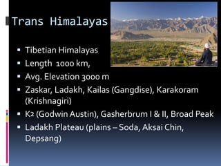 Trans Himalayas -
 Tibetian Himalayas
 Length 1000 km,
 Avg. Elevation 3000 m
 Zaskar, Ladakh, Kailas (Gangdise), Karakoram
(Krishnagiri)
 K (Godwin Austin), Gasherbrum I & II, Broad Peak
 Ladakh Plateau (plains – Soda, Aksai Chin,
Depsang)
2
 
