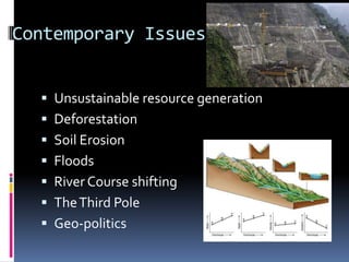 Contemporary Issues
 Unsustainable resource generation
 Deforestation
 Soil Erosion
 Floods
 River Course shifting
 TheThird Pole
 Geo-politics
 
