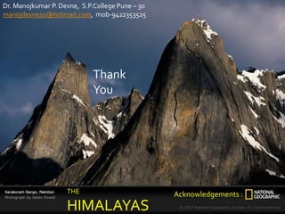 THE
HIMALAYAS
Acknowledgements :
Dr. Manojkumar P. Devne, S.P.College Pune – 30
manojdevne10@hotmail.com, mob-9422353525
Thank
You
 
