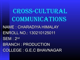 Cross-Cultural
CommuniCations
NAME : CHARADIYA HIMALAYNAME : CHARADIYA HIMALAY
ENROLL NO.: 130210125011ENROLL NO.: 130210125011
SEM : 2SEM : 2ndnd
BRANCH : PRODUCTIONBRANCH : PRODUCTION
COLLEGE : G.E.C BHAVNAGARCOLLEGE : G.E.C BHAVNAGAR
 