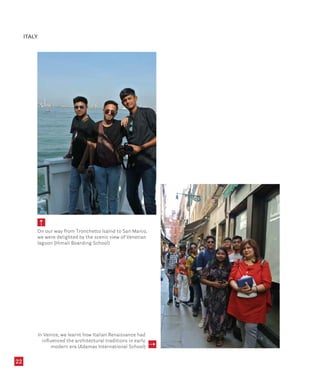 22
On our way from Tronchetto Isalnd to San Marco,
we were delighted by the scenic view of Venetian
lagoon (Himali Boarding School)
In Venice, we learnt how Italian Renaissance had
influenced the architectural traditions in early
modern era (Adamas International School)
ITALY
 