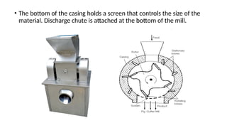 • The bottom of the casing holds a screen that controls the size of the
material. Discharge chute is attached at the bottom of the mill.
 