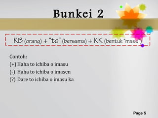 Bunkei 2

 KB (orang) + “to” (bersama) + KK (bentuk “masu”)
Contoh:
(+) Haha to ichiba o imasu
(-) Haha to ichiba o imasen
(?) Dare to ichiba o imasu ka




                                             Page 5
 
