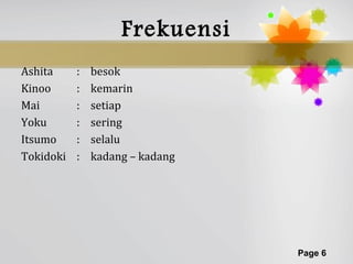 Frekuensi
Ashita     :   besok
Kinoo      :   kemarin
Mai        :   setiap
Yoku       :   sering
Itsumo     :   selalu
Tokidoki   :   kadang – kadang




                                 Page 6
 