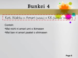 Bunkei 4

Ket. Waktu + Amari (selalu) + KK (bentuk “masen”)
Contoh:
•Mai nichi ni amari umi o ikimasen
•Mai ban ni amari paateii o shimasen




                                           Page 8
 