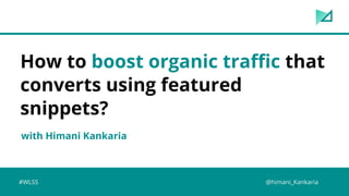 with Himani Kankaria
How to boost organic traffic that
converts using featured
snippets?
#WLSS @himani_Kankaria
 