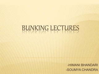 BUNKING LECTURES
-HIMANI BHANDARI
-SOUMYA CHANDRA
 