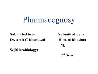 Pharmacognosy
Submitted to :- Submitted by :-
Dr. Amit C Kharkwal Himani Bhushan
M.
Sc(Microbiology)
3rd Sem
 