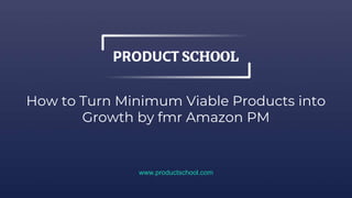 How to Turn Minimum Viable Products into
Growth by fmr Amazon PM
www.productschool.com
 