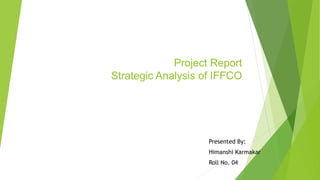 Project Report
Strategic Analysis of IFFCO
Presented By:
Himanshi Karmakar
Roll No. 04
 