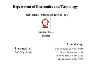 Department of Electronics and Technology
Technocrats Institute of Technology
Seminar topic
Skinput
Presented by:
Presented to: Himanshi Raikwar (0111ec131037)
Prof. Dilip Gandhi Koyal thepe(0111ec131044)
Niharika Shukla (0111ec131059)
Mehak Saxena (0111ec131051)
 
