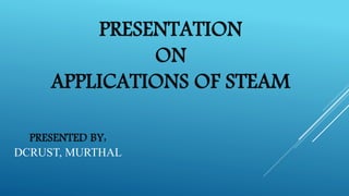 PRESENTATION
ON
APPLICATIONS OF STEAM
PRESENTED BY:
DCRUST, MURTHAL
 