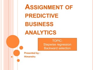 ASSIGNMENT OF
PREDICTIVE
BUSINESS
ANALYTICS
Presented by :
Himanshu
TOPIC:
Stepwise regression
Backward selection
 