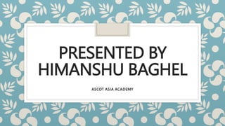 PRESENTED BY
HIMANSHU BAGHEL
ASCOT ASIA ACADEMY
 
