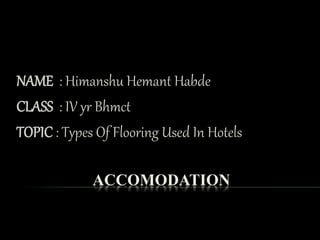 ACCOMODATION
NAME : Himanshu Hemant Habde
CLASS : IV yr Bhmct
TOPIC : Types Of Flooring Used In Hotels
 