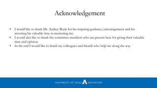 Acknowledgement
• I would like to thank Dr. Andrey Beyle for his inspiring guidance, encouragement and for
investing his valuable time in mentoring me.
• I would also like to thank the committee members who are present here for giving their valuable
time and opinion.
• In the end I would like to thank my colleagues and friends who help me along the way
 