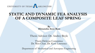 STATIC AND DYNAMIC FEA ANALYSIS
OF A COMPOSITE LEAF SPRING
By
Himanshu Arun Raut
Thesis Advisor: Dr. Andrey Beyle
Thesis Defense Committee
Dr. Wen Chan, Dr. Kent Lawrence
Department of Mechanical and Aerospace Engineering
 