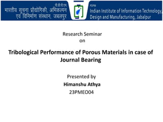 Presented by
Himanshu Athya
23PMEO04
Tribological Performance of Porous Materials in case of
Journal Bearing
Research Seminar
on
 