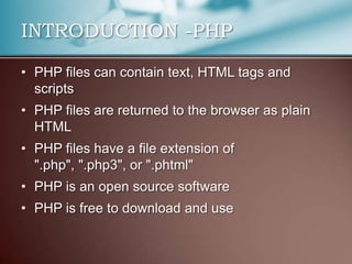INTRODUCTION -PHP

• PHP files can contain text, HTML tags and
  scripts
• PHP files are returned to the browser as plain
  HTML
• PHP files have a file extension of
  ".php", ".php3", or ".phtml"
• PHP is an open source software
• PHP is free to download and use
 