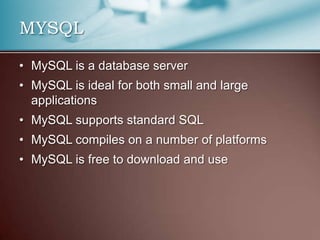 MYSQL

• MySQL is a database server
• MySQL is ideal for both small and large
  applications
• MySQL supports standard SQL
• MySQL compiles on a number of platforms
• MySQL is free to download and use
 