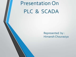 Presentation On
PLC & SCADA
Represented by :
Himansh Chourasiya
 