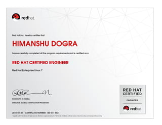 Red Hat,Inc. hereby certiﬁes that
HIMANSHU DOGRA
has successfully completed all the program requirements and is certiﬁed as a
RED HAT CERTIFIED ENGINEER
Red Hat Enterprise Linux 7
RANDOLPH. R. RUSSELL
DIRECTOR, GLOBAL CERTIFICATION PROGRAMS
2015-01-31 - CERTIFICATE NUMBER: 130-071-582
Copyright (c) 2010 Red Hat, Inc. All rights reserved. Red Hat is a registered trademark of Red Hat, Inc. Verify this certiﬁcate number at http://www.redhat.com/training/certiﬁcation/verify
 