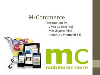 M-Commerce 
Presentation By- 
Vivek Goklani (38) 
Milesh janyani(43) 
Himanshu Phatnani( 54) 
 