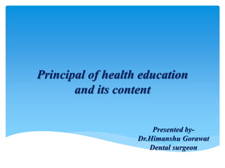 Principal of health education
and its content
Presented by-
Dr.Himanshu Gorawat
Dental surgeon
 