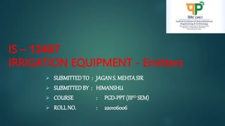 IS – 13487
IRRIGATION EQUIPMENT - Emitters
 SUBMITTEDTO : JAGANS. MEHTA SIR
 SUBMITTEDBY : HIMANSHU
 COURSE : PGD-PPT (IIIRD SEM)
 ROLLNO. : 220106006
 