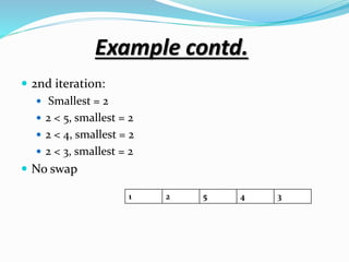 Example contd.
 2nd iteration:
 Smallest = 2
 2 < 5, smallest = 2
 2 < 4, smallest = 2
 2 < 3, smallest = 2
 No swap
1 2 5 4 3
 