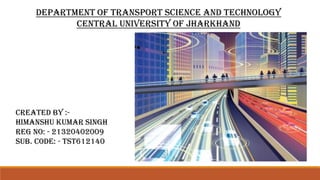 CREATED BY :-
HIMANSHU KUMAR SINGH
REG NO: - 21320402009
SUB. CODE: - TST612140
DEPARTMENT OF TRANSPORT SCIENCE AND TECHNOLOGY
CENTRAL UNIVERSITY OF JHARKHAND
 