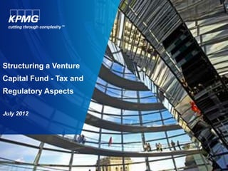 Structuring a Venture
Capital Fund - Tax and
Regulatory Aspects

July 2012
 
