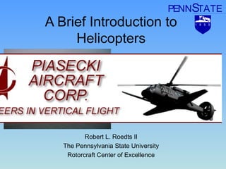 A Brief Introduction to
Helicopters
Robert L. Roedts II
The Pennsylvania State University
Rotorcraft Center of Excellence
PENNSTATE
1 8 5 5
 