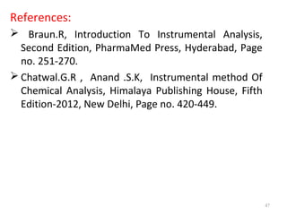 References:
 Braun.R, Introduction To Instrumental Analysis,
Second Edition, PharmaMed Press, Hyderabad, Page
no. 251-270.
 Chatwal.G.R , Anand .S.K, Instrumental method Of
Chemical Analysis, Himalaya Publishing House, Fifth
Edition-2012, New Delhi, Page no. 420-449.
47
 