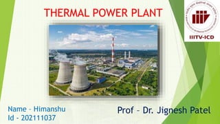 THERMAL POWER PLANT
Name – Himanshu
Id - 202111037
Prof – Dr. Jignesh Patel
 