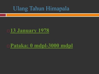 Ulang Tahun Himapala
 13 January 1978
 Pataka: 0 mdpl-3000 mdpl
 