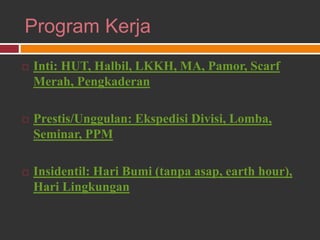 Program Kerja
 Inti: HUT, Halbil, LKKH, MA, Pamor, Scarf
Merah, Pengkaderan
 Prestis/Unggulan: Ekspedisi Divisi, Lomba,
Seminar, PPM
 Insidentil: Hari Bumi (tanpa asap, earth hour),
Hari Lingkungan
 