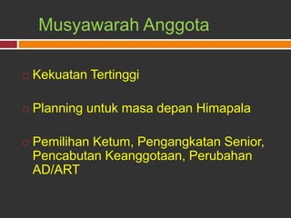Musyawarah Anggota
 Kekuatan Tertinggi
 Planning untuk masa depan Himapala
 Pemilihan Ketum, Pengangkatan Senior,
Pencabutan Keanggotaan, Perubahan
AD/ART
 