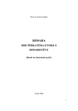 Prof. dr. Kristo Frashëri




          HIMARA
DHE PËRKATËSIA ETNIKE E
      HIMARIOTËVE

   (Bisedë me historianët grekë)




             Tiranë 2004


                                   1
 