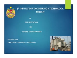 A
PRESENTATION
ON
POWER TRANSFORMER
PRESENTED BY:
HIMANSHU SHARMA : ( 1228231006)
JP INSTITUTEOF ENGINEERING& TECHNOLOGY,
MEERUT
 