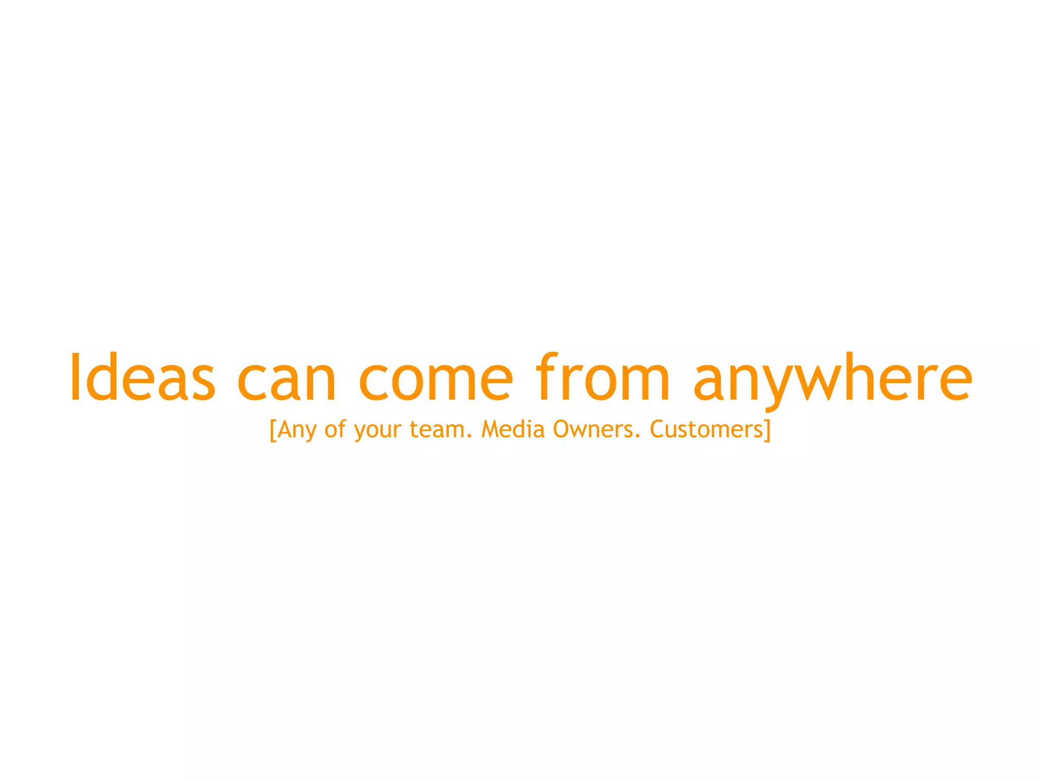 Ideas can come from anywhere
      [Any of your team. Media Owners. Customers]
 