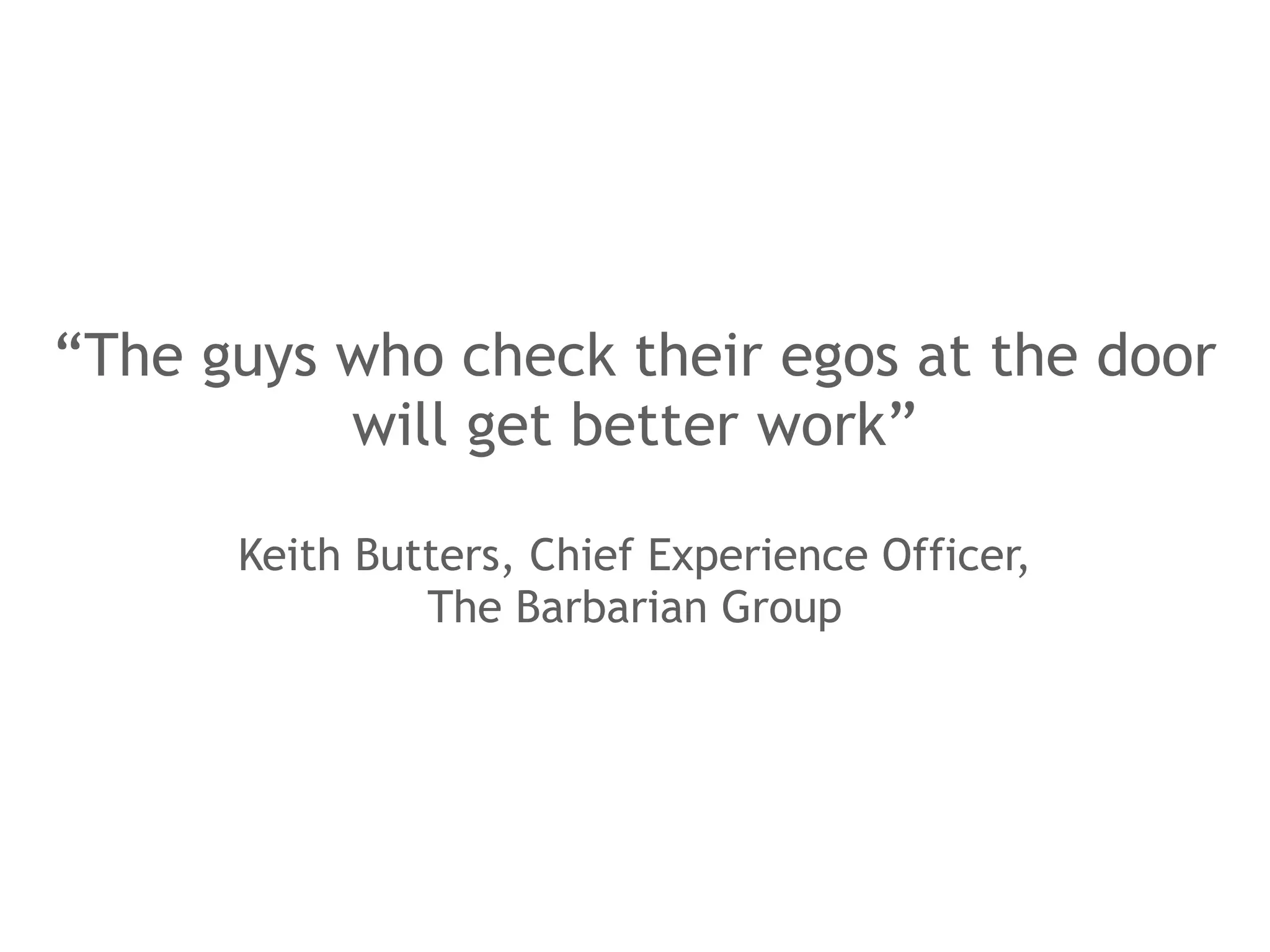 “The guys who check their egos at the door
          will get better work”

      Keith Butters, Chief Experience Officer,
               The Barbarian Group
 