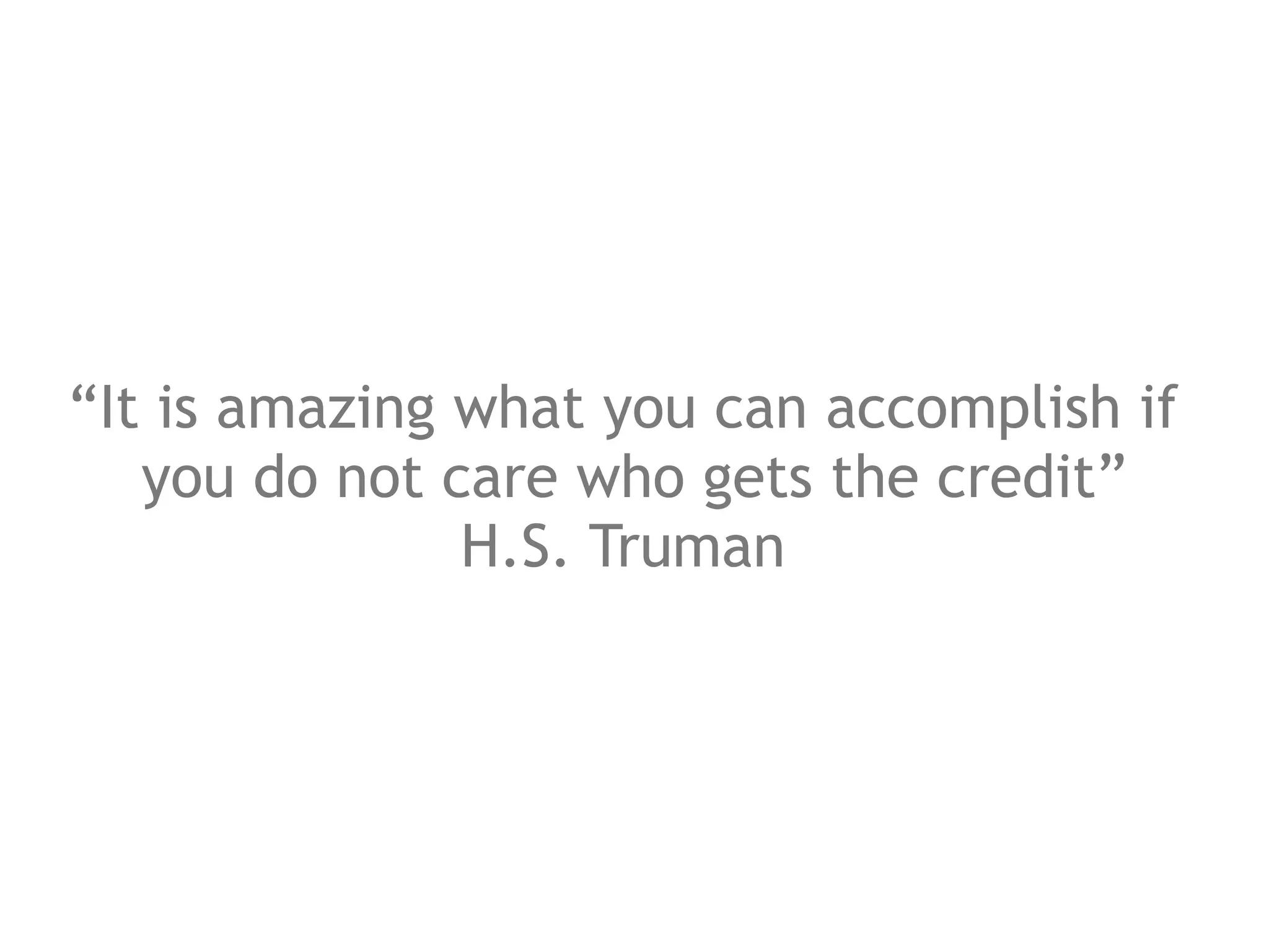 “It is amazing what you can accomplish if
   you do not care who gets the credit”
               H.S. Truman
 