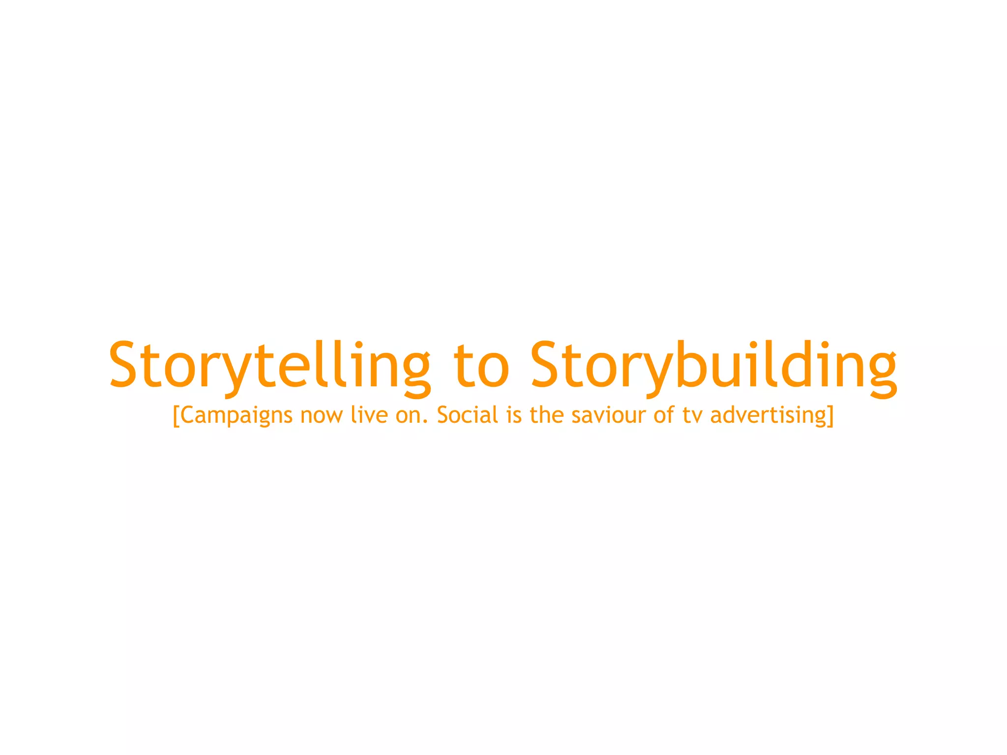 Storytelling to Storybuilding
  [Campaigns now live on. Social is the saviour of tv advertising]
 