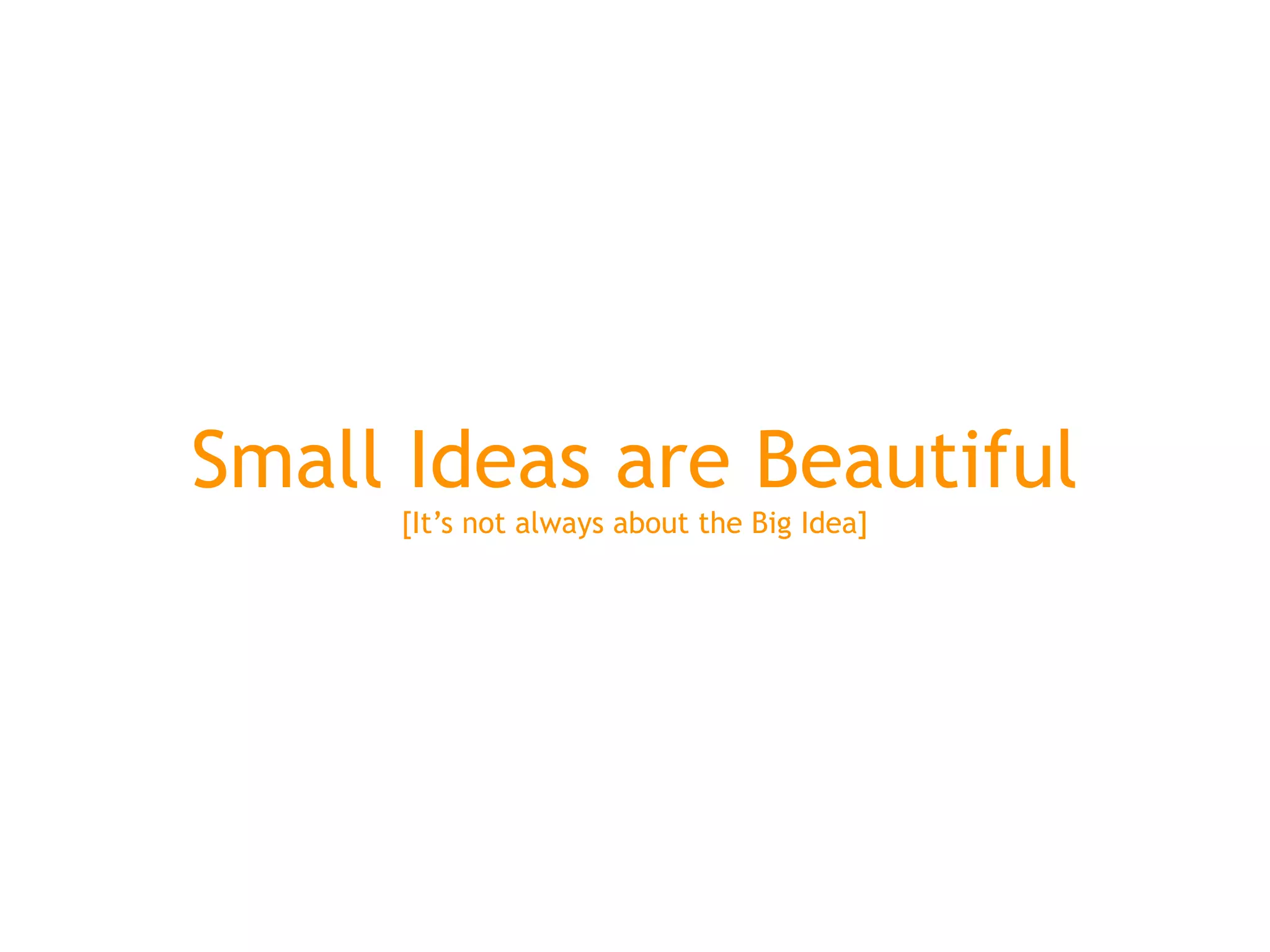 Small Ideas are Beautiful
     [It’s not always about the Big Idea]
 