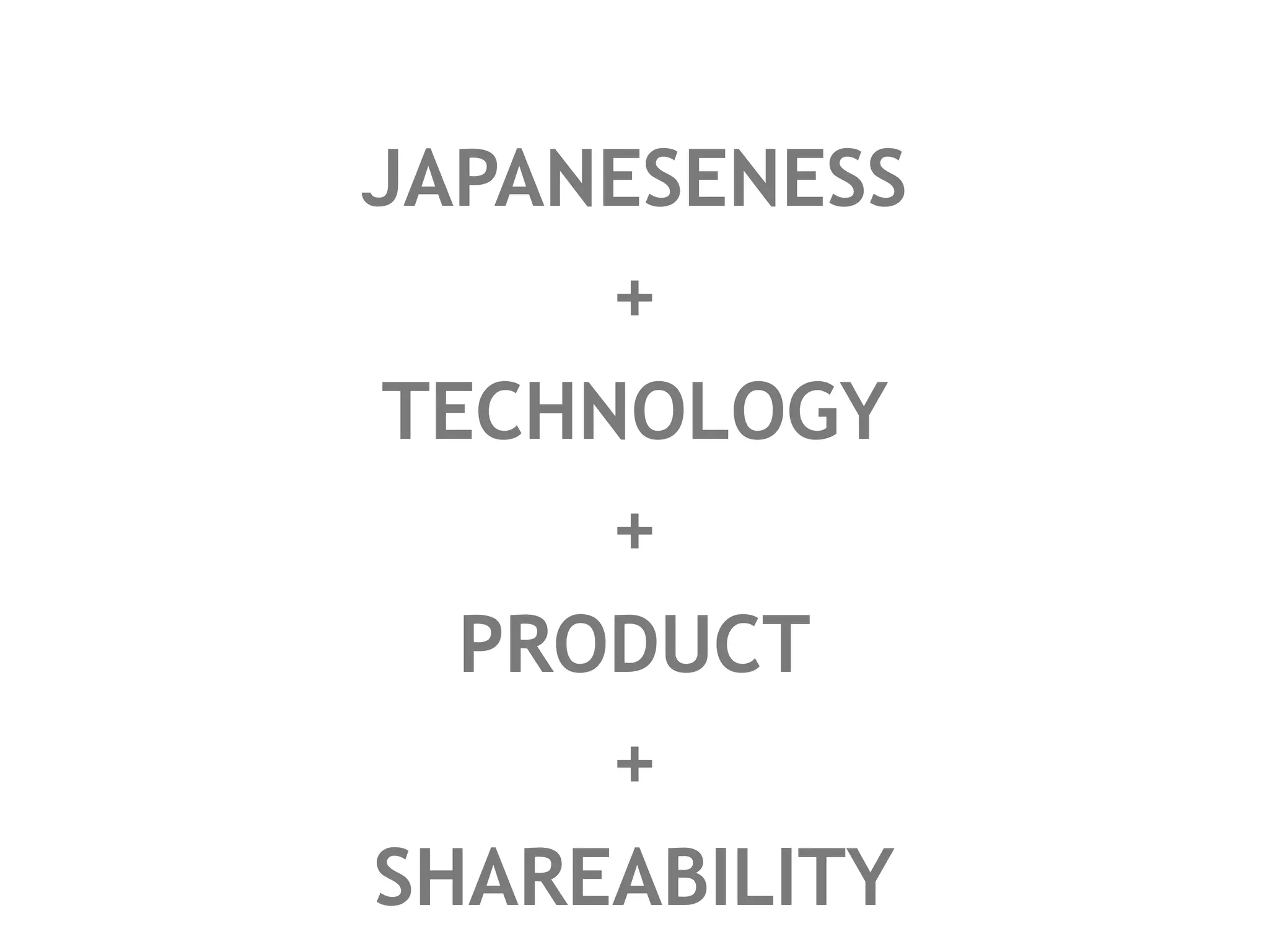JAPANESENESS
     +
TECHNOLOGY
     +
  PRODUCT
     +
SHAREABILITY
 