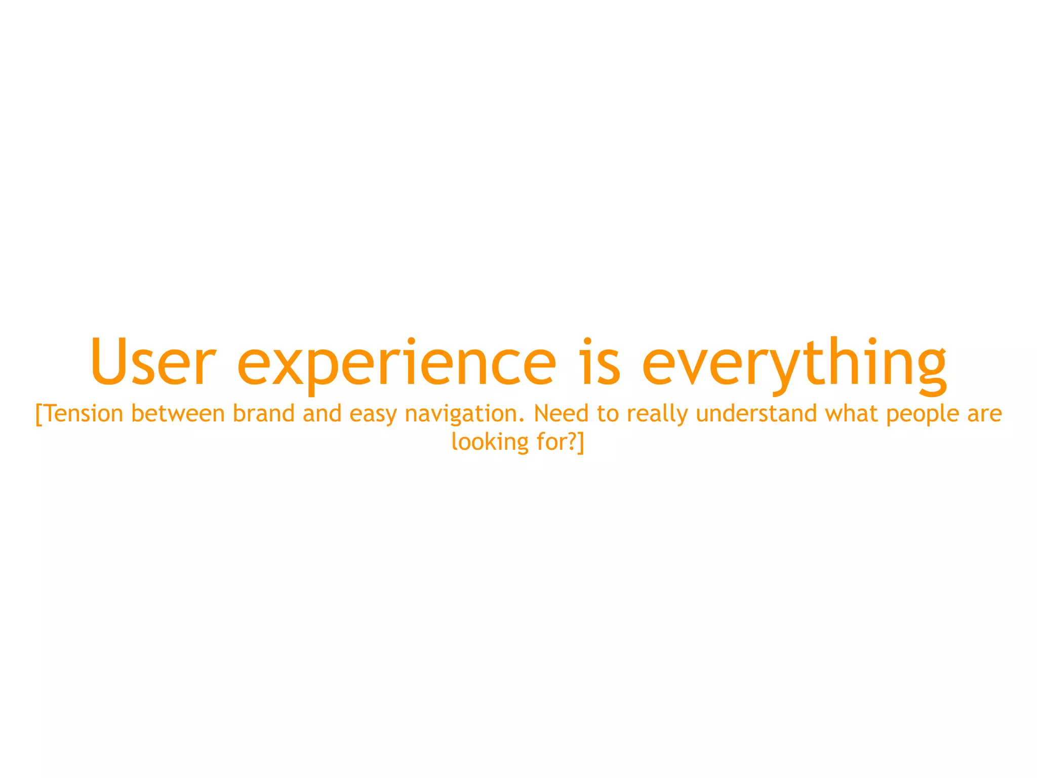 User experience is everything
[Tension between brand and easy navigation. Need to really understand what people are
                                    looking for?]
 