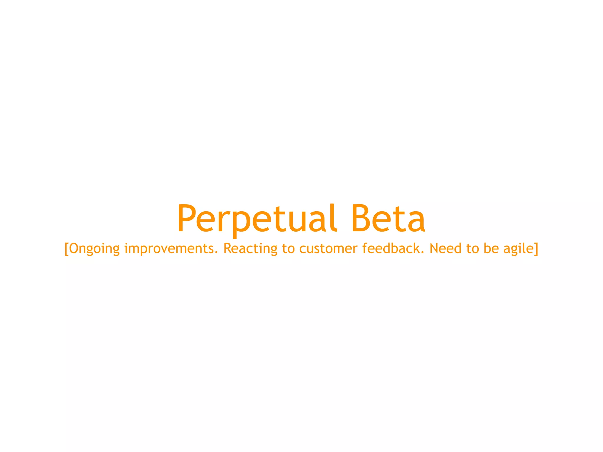Perpetual Beta
[Ongoing improvements. Reacting to customer feedback. Need to be agile]
 
